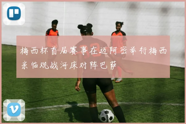 梅西杯首届赛事在迈阿密举行梅西亲临观战河床对阵巴萨