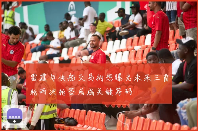 雷霆与快船交易构想曝光未来三首轮两次轮签或成关键筹码