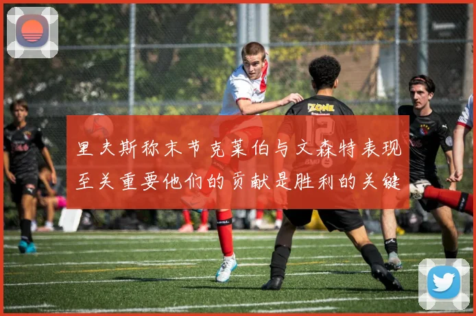 里夫斯称末节克莱伯与文森特表现至关重要他们的贡献是胜利的关键因素