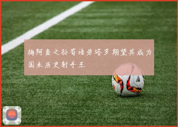 梅阿查之孙寄语劳塔罗期望其成为国米历史射手王