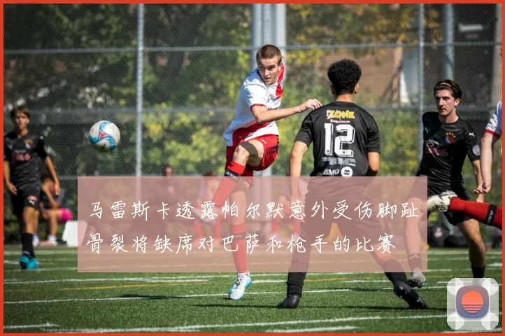 马雷斯卡透露帕尔默意外受伤脚趾骨裂将缺席对巴萨和枪手的比赛