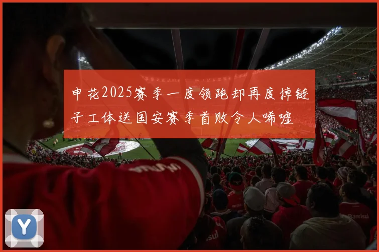 申花2025赛季一度领跑却再度掉链子工体送国安赛季首败令人唏嘘