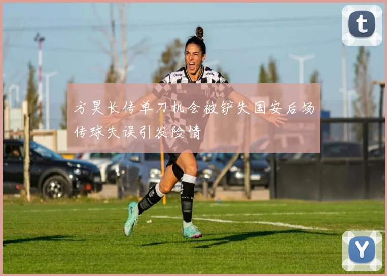 方昊长传单刀机会被铲失国安后场传球失误引发险情