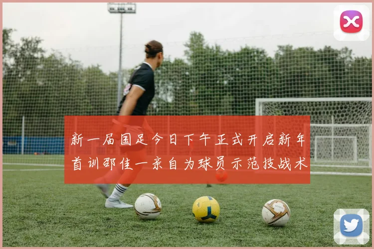 新一届国足今日下午正式开启新年首训邵佳一亲自为球员示范技战术