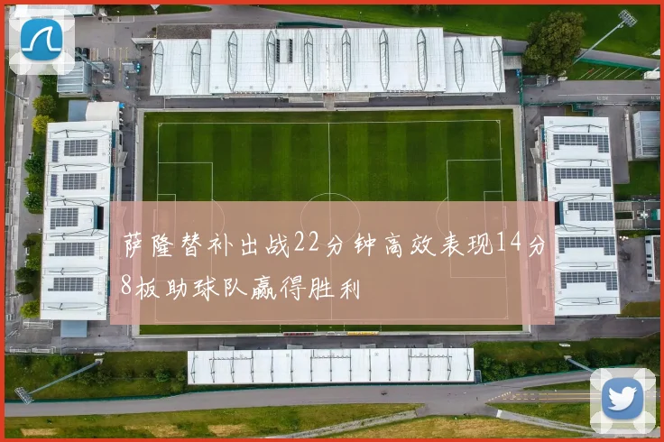 萨隆替补出战22分钟高效表现14分8板助球队赢得胜利