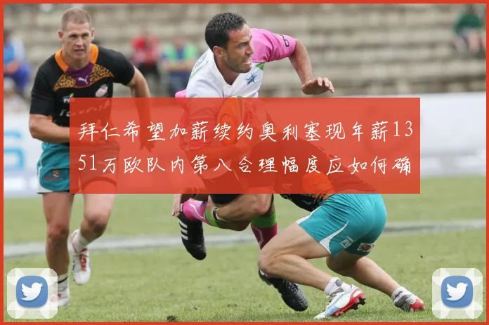 拜仁希望加薪续约奥利塞现年薪1351万欧队内第八合理幅度应如何确定