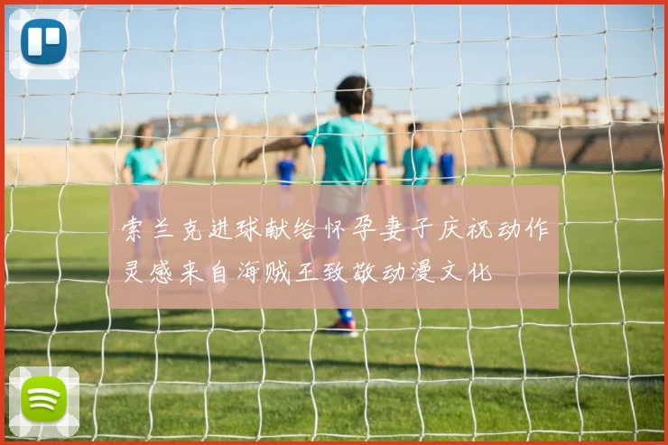 索兰克进球献给怀孕妻子庆祝动作灵感来自海贼王致敬动漫文化