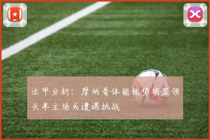 法甲分析：摩纳哥体能优势明显领头羊主场或遭遇挑战