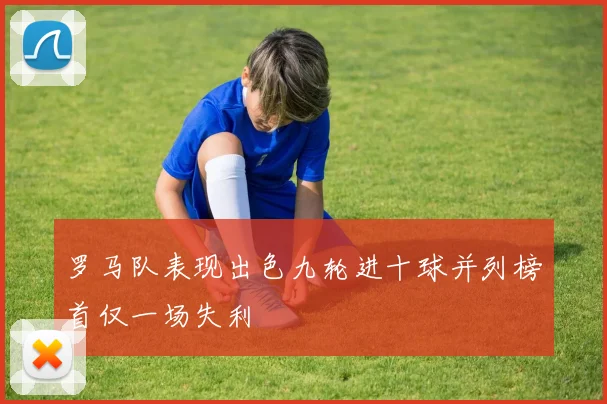 罗马队表现出色九轮进十球并列榜首仅一场失利