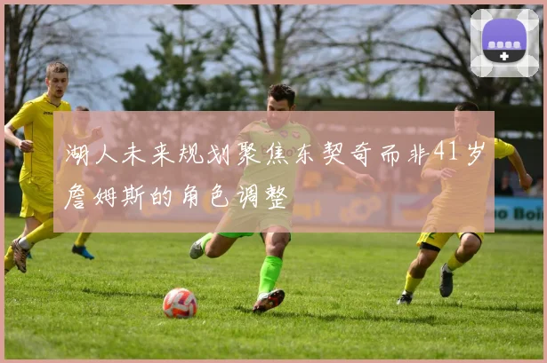 湖人未来规划聚焦东契奇而非41岁詹姆斯的角色调整
