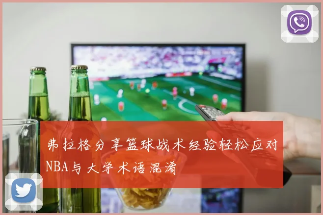 弗拉格分享篮球战术经验轻松应对NBA与大学术语混淆