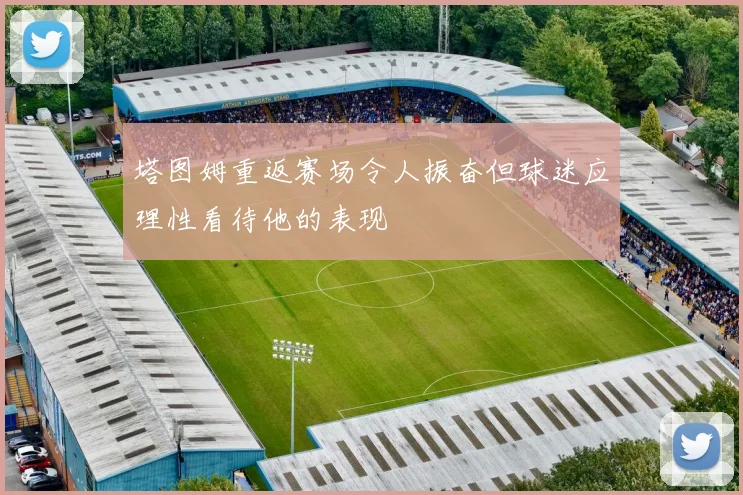 塔图姆重返赛场令人振奋但球迷应理性看待他的表现