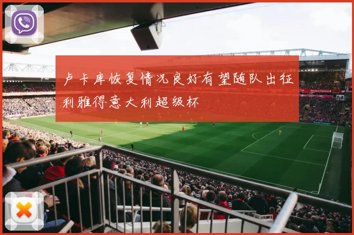 卢卡库恢复情况良好有望随队出征利雅得意大利超级杯