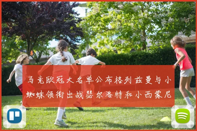 马竞欧冠大名单公布格列兹曼与小蜘蛛领衔出战瑟尔洛特和小西蒙尼在列