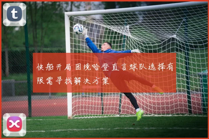快船开局困境哈登直言球队选择有限需寻找解决方案