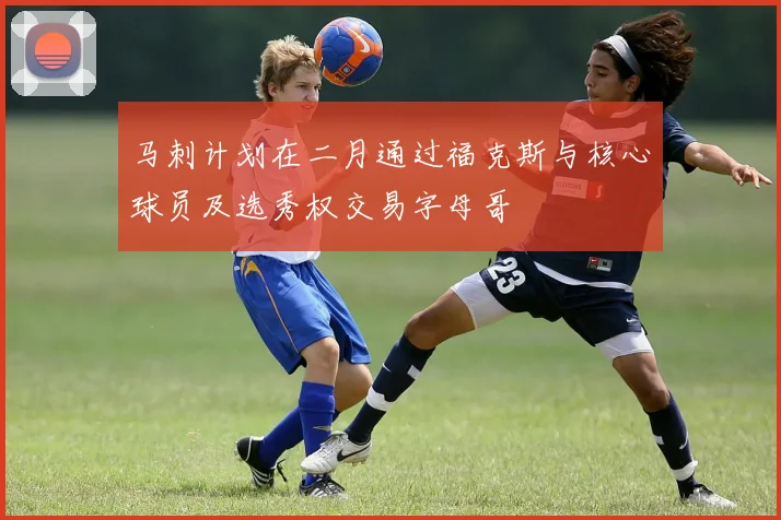 马刺计划在二月通过福克斯与核心球员及选秀权交易字母哥