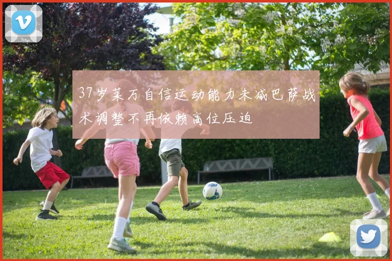 37岁莱万自信运动能力未减巴萨战术调整不再依赖高位压迫