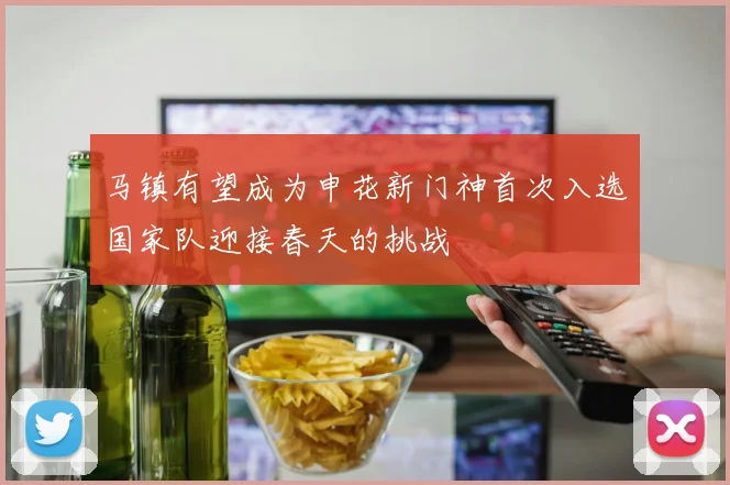马镇有望成为申花新门神首次入选国家队迎接春天的挑战