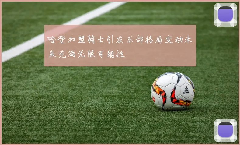 哈登加盟骑士引发东部格局变动未来充满无限可能性