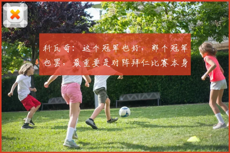 科瓦奇：这个冠军也好，那个冠军也罢，最重要是对阵拜仁比赛本身