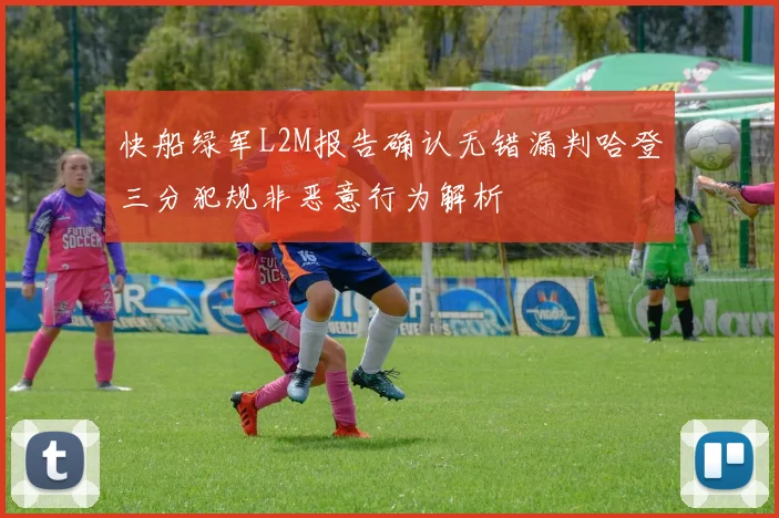 快船绿军L2M报告确认无错漏判哈登三分犯规非恶意行为解析