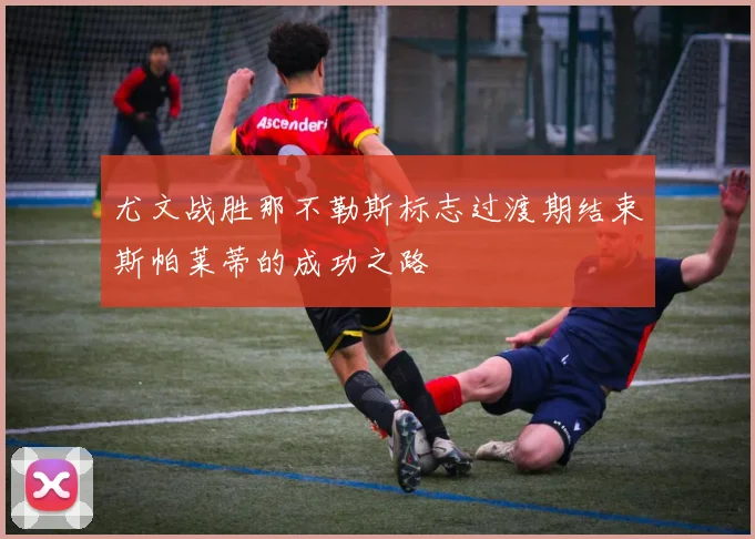 尤文战胜那不勒斯标志过渡期结束斯帕莱蒂的成功之路