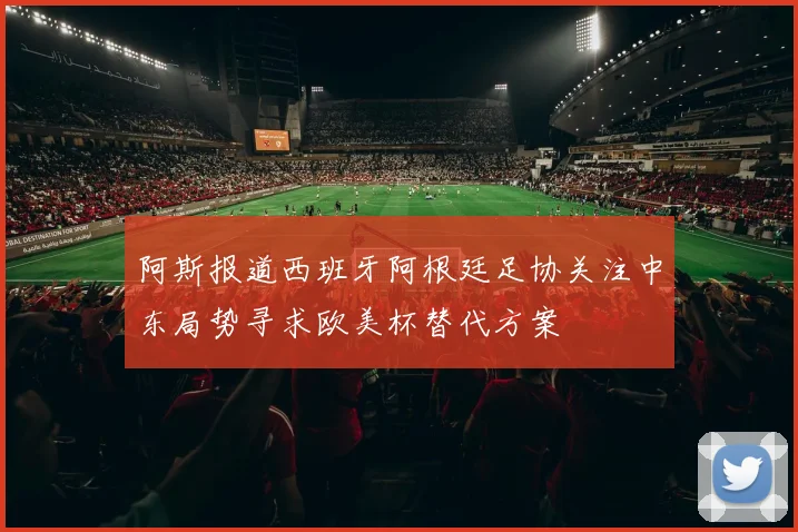 阿斯报道西班牙阿根廷足协关注中东局势寻求欧美杯替代方案