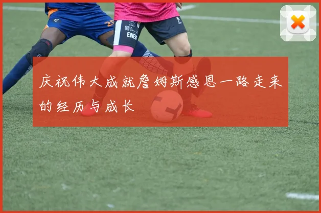 庆祝伟大成就詹姆斯感恩一路走来的经历与成长