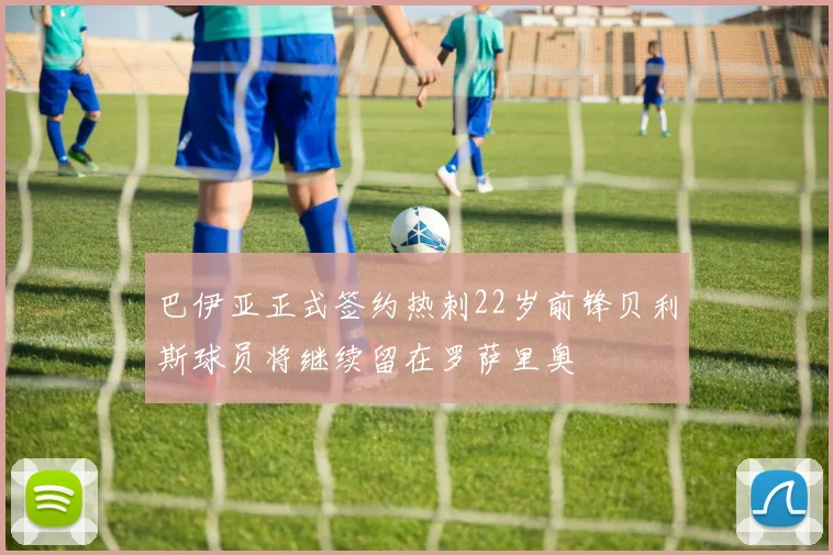 巴伊亚正式签约热刺22岁前锋贝利斯球员将继续留在罗萨里奥