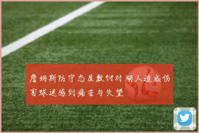 詹姆斯防守态度敷衍对湖人造成伤害球迷感到痛苦与失望