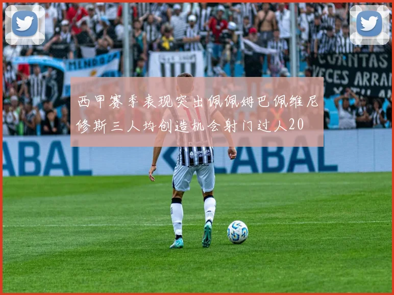 西甲赛季表现突出佩佩姆巴佩维尼修斯三人均创造机会射门过人20