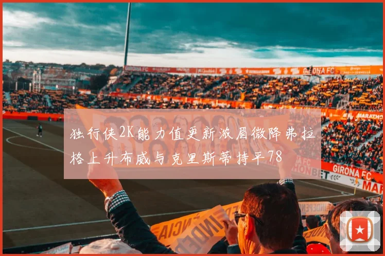 独行侠2K能力值更新浓眉微降弗拉格上升布威与克里斯蒂持平78