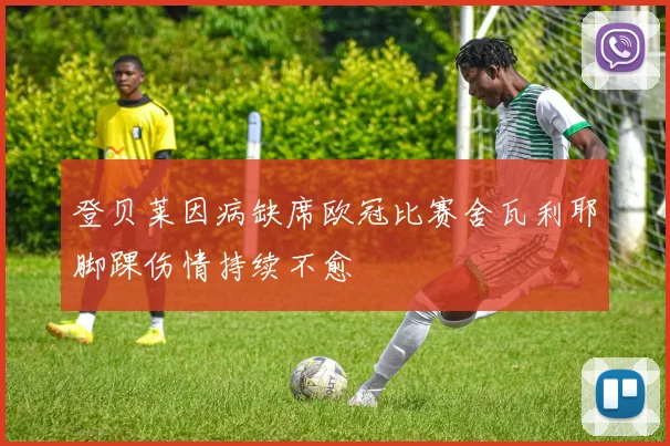 登贝莱因病缺席欧冠比赛舍瓦利耶脚踝伤情持续不愈