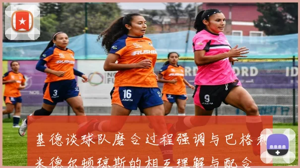 基德谈球队磨合过程强调与巴格利米德尔顿琼斯的相互理解与配合
