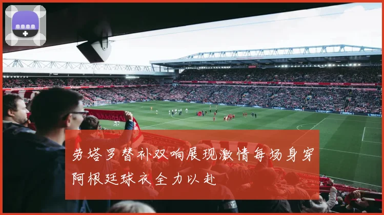 劳塔罗替补双响展现激情每场身穿阿根廷球衣全力以赴