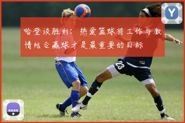 哈登谈胜利：热爱篮球将工作与激情结合赢球才是最重要的目标