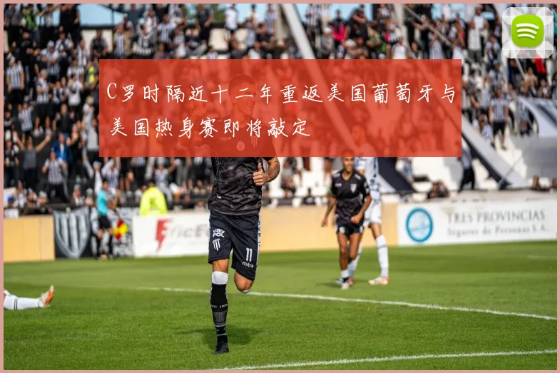 C罗时隔近十二年重返美国葡萄牙与美国热身赛即将敲定