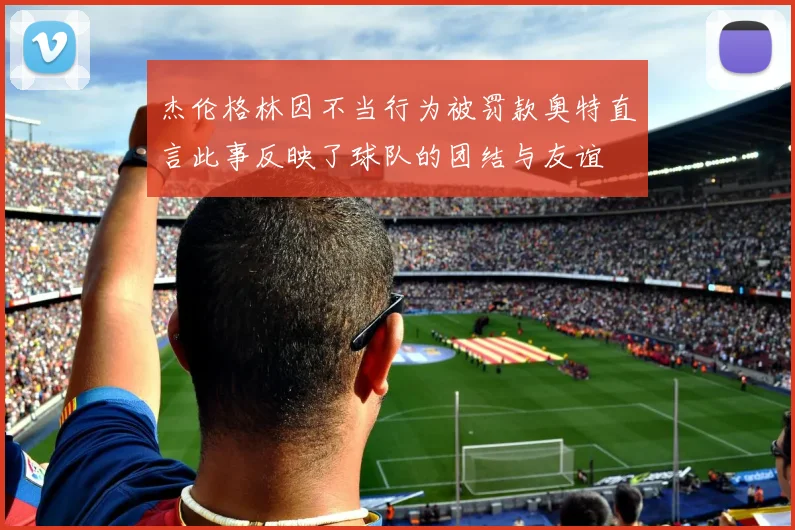 杰伦格林因不当行为被罚款奥特直言此事反映了球队的团结与友谊