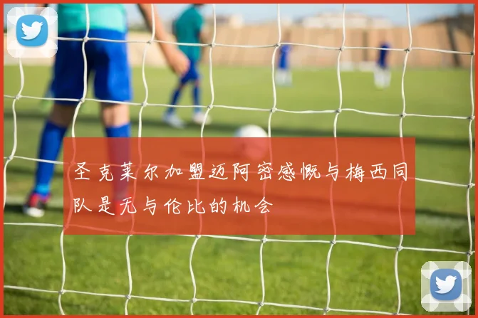 圣克莱尔加盟迈阿密感慨与梅西同队是无与伦比的机会