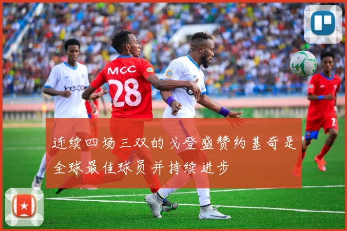 连续四场三双的戈登盛赞约基奇是全球最佳球员并持续进步